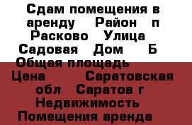 Сдам помещения в аренду. › Район ­ п.Расково › Улица ­ Садовая › Дом ­ 14Б › Общая площадь ­ 650 › Цена ­ 70 - Саратовская обл., Саратов г. Недвижимость » Помещения аренда   